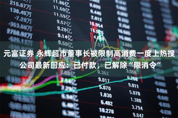 元富证券 永辉超市董事长被限制高消费一度上热搜 公司最新回应：已付款，已解除“限消令”