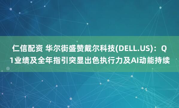 仁信配资 华尔街盛赞戴尔科技(DELL.US)：Q1业绩及全年指引突显出色执行力及AI动能持续