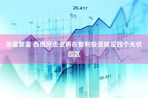 添盈聚富 西班牙企业将在智利投资建设四个光伏园区