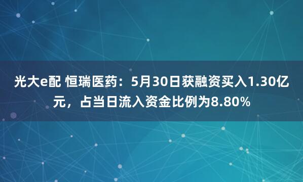 光大e配 恒瑞医药：5月30日获融资买入1.30亿元，占当日流入资金比例为8.80%