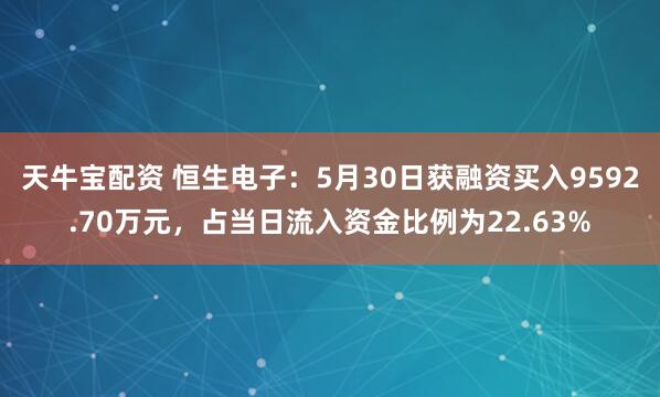 天牛宝配资 恒生电子：5月30日获融资买入9592.70万元，占当日流入资金比例为22.63%