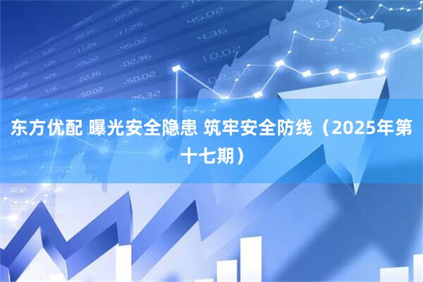 东方优配 曝光安全隐患 筑牢安全防线（2025年第十七期）