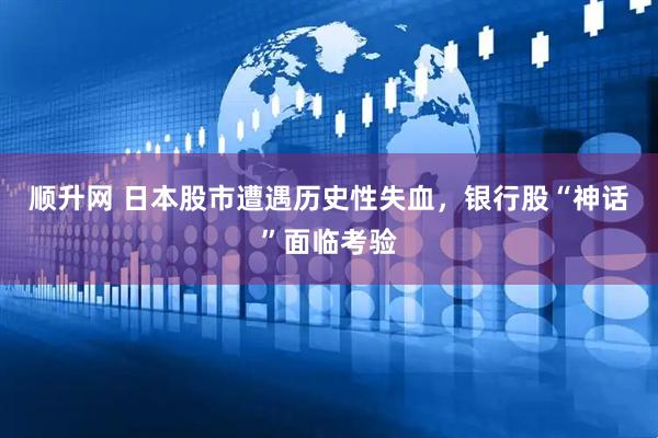 顺升网 日本股市遭遇历史性失血，银行股“神话”面临考验
