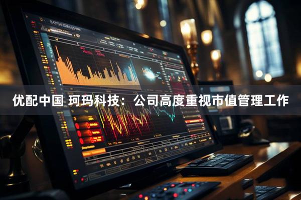 优配中国 珂玛科技：公司高度重视市值管理工作
