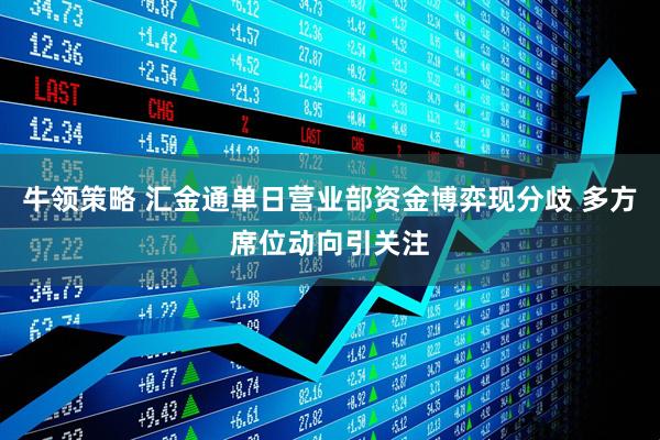 牛领策略 汇金通单日营业部资金博弈现分歧 多方席位动向引关注