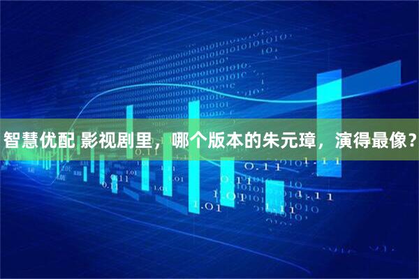 智慧优配 影视剧里，哪个版本的朱元璋，演得最像？