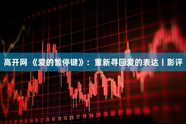 高开网 《爱的暂停键》：重新寻回爱的表达丨影评