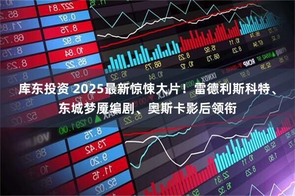 库东投资 2025最新惊悚大片！雷德利斯科特、东城梦魇编剧、奥斯卡影后领衔