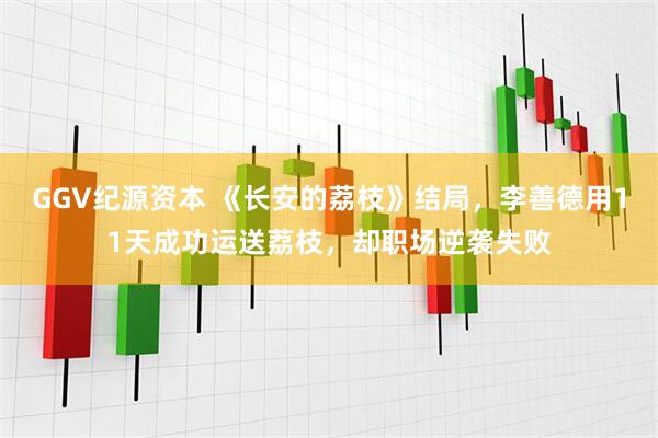 GGV纪源资本 《长安的荔枝》结局，李善德用11天成功运送荔枝，却职场逆袭失败