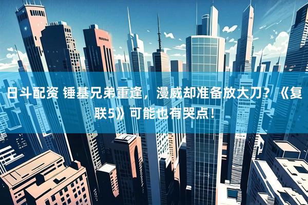 日斗配资 锤基兄弟重逢，漫威却准备放大刀？《复联5》可能也有哭点！
