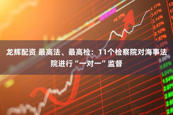 龙辉配资 最高法、最高检：11个检察院对海事法院进行“一对一”监督