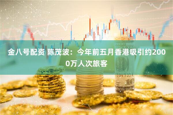 金八号配资 陈茂波：今年前五月香港吸引约2000万人次旅客
