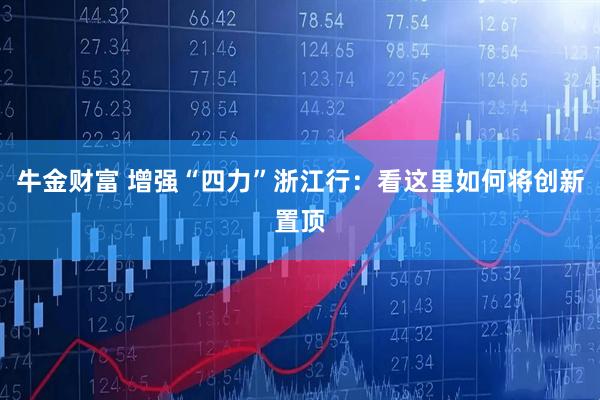 牛金财富 增强“四力”浙江行：看这里如何将创新置顶