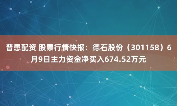 普患配资 股票行情快报：德石股份（301158）6月9日主力资金净买入674.52万元