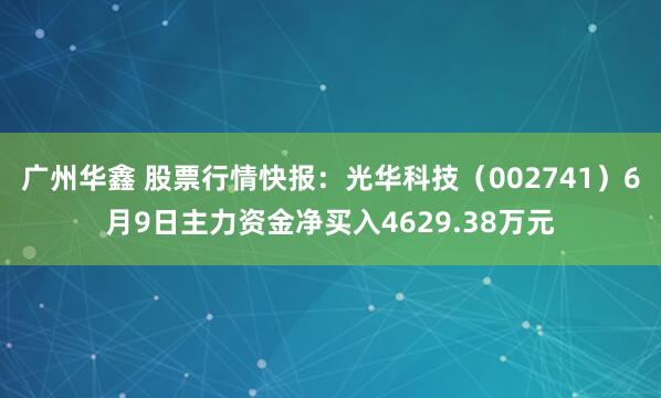 广州华鑫 股票行情快报：光华科技（002741）6月9日主力资金净买入4629.38万元