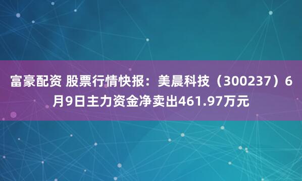 富豪配资 股票行情快报：美晨科技（300237）6月9日主力资金净卖出461.97万元