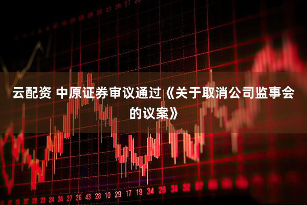 云配资 中原证券审议通过《关于取消公司监事会的议案》