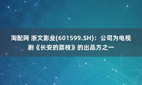 淘配网 浙文影业(601599.SH)：公司为电视剧《长安的荔枝》的出品方之一