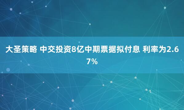 大圣策略 中交投资8亿中期票据拟付息 利率为2.67%