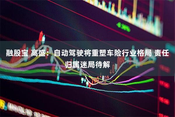 融股宝 高盛：自动驾驶将重塑车险行业格局 责任归属迷局待解