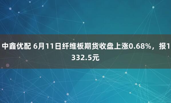 中鑫优配 6月11日纤维板期货收盘上涨0.68%，报1332.5元