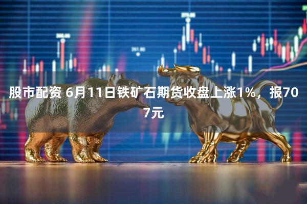 股市配资 6月11日铁矿石期货收盘上涨1%，报707元