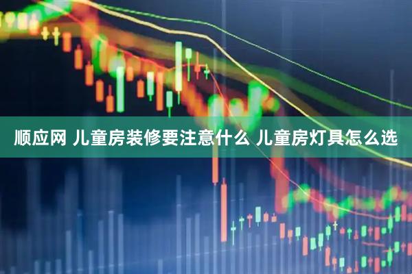 顺应网 儿童房装修要注意什么 儿童房灯具怎么选