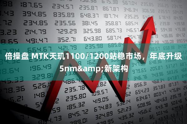 倍操盘 MTK天玑1100/1200站稳市场，年底升级5nm&新架构