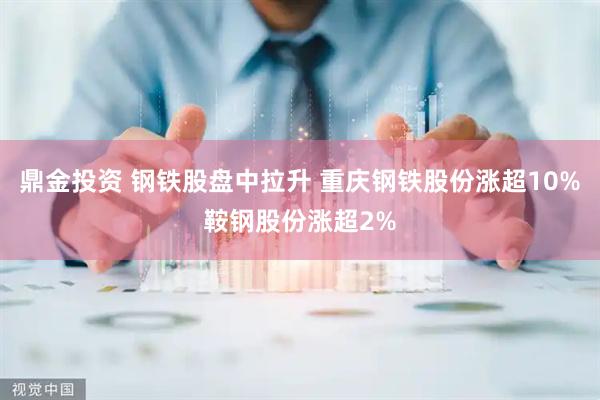 鼎金投资 钢铁股盘中拉升 重庆钢铁股份涨超10%鞍钢股份涨超2%