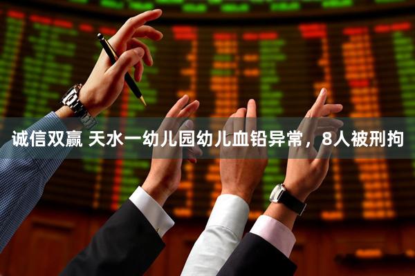 诚信双赢 天水一幼儿园幼儿血铅异常，8人被刑拘