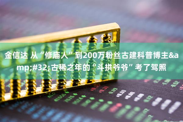 金信达 从“修庙人”到200万粉丝古建科普博主&#32;古稀之年的“斗拱爷爷”考了驾照