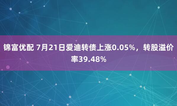 锦富优配 7月21日爱迪转债上涨0.05%，转股溢价率39.48%