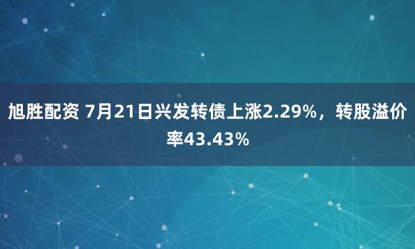 旭胜配资 7月21日兴发转债上涨2.29%，转股溢价率43.43%