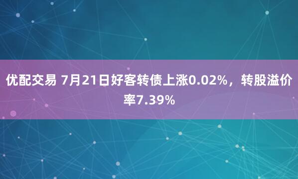 优配交易 7月21日好客转债上涨0.02%，转股溢价率7.39%
