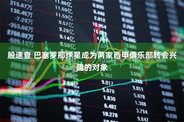 股速查 巴塞罗那球星成为两家西甲俱乐部转会兴趣的对象