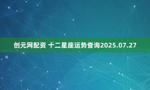 创元网配资 十二星座运势查询2025.07.27