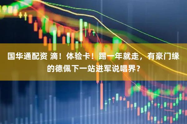 国华通配资 滴！体验卡！踢一年就走，有豪门缘的德佩下一站进军说唱界？