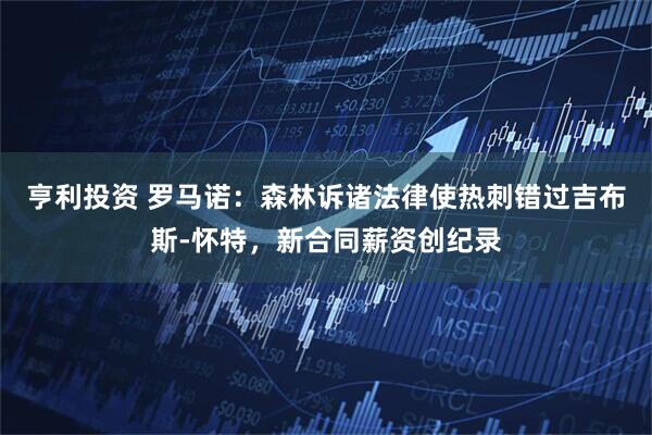 亨利投资 罗马诺：森林诉诸法律使热刺错过吉布斯-怀特，新合同薪资创纪录