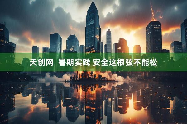 天创网  暑期实践 安全这根弦不能松