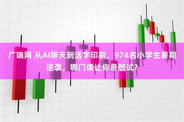 广瑞网 从AI聊天到活字印刷，974名小学生暑期逆袭，哪门课让你最想试？