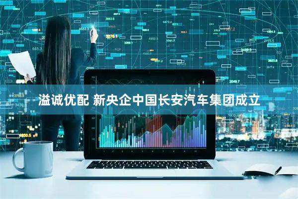 溢诚优配 新央企中国长安汽车集团成立