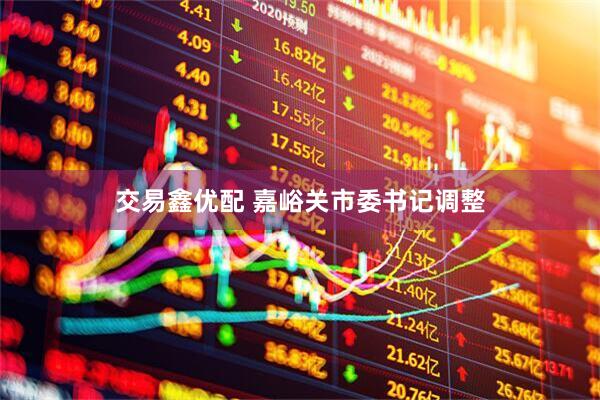 交易鑫优配 嘉峪关市委书记调整