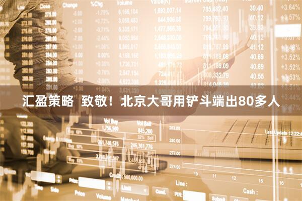 汇盈策略  致敬！北京大哥用铲斗端出80多人
