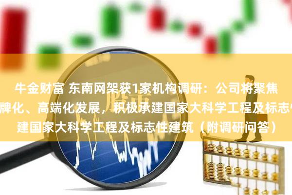 牛金财富 东南网架获1家机构调研：公司将聚焦“1号工程”，坚持品牌化、高端化发展，积极承建国家大科学工程及标志性建筑（附调研问答）