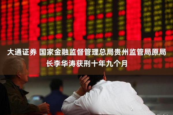 大通证券 国家金融监督管理总局贵州监管局原局长李华涛获刑十年九个月