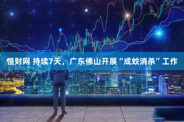 恒财网 持续7天，广东佛山开展“成蚊消杀”工作