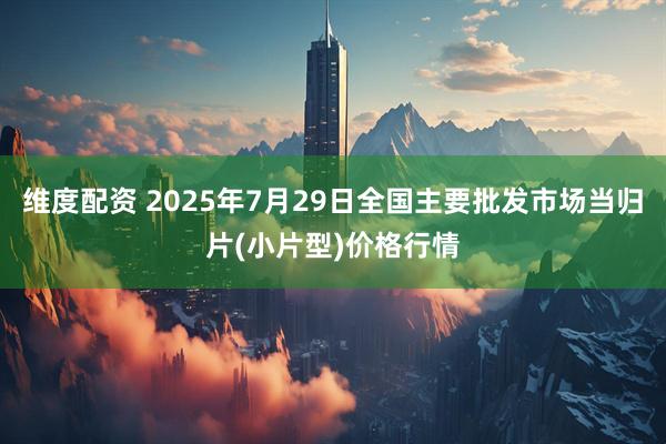 维度配资 2025年7月29日全国主要批发市场当归片(小片型)价格行情