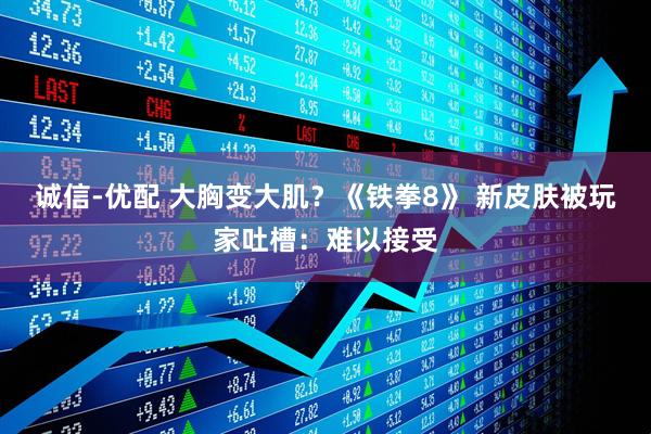 诚信-优配 大胸变大肌？《铁拳8》 新皮肤被玩家吐槽：难以接受