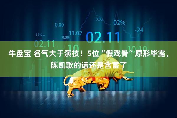 牛盘宝 名气大于演技！5位“假戏骨”原形毕露，陈凯歌的话还是含蓄了