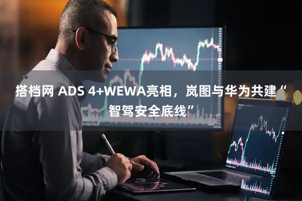 搭档网 ADS 4+WEWA亮相，岚图与华为共建“智驾安全底线”
